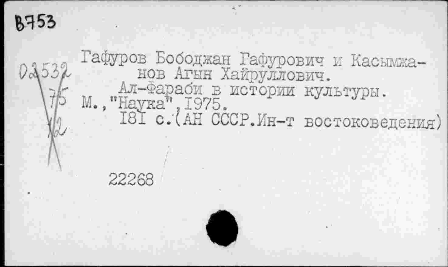 ﻿Гафуров Бободжан Гафурович и Касымжа-нов Агын Хайруллович.
М.. ”&^75.ИОТО₽ИИ КУЛЬ’ЭТН-
181 с.'(АН СССР.Ин-т востоковедения)
22288